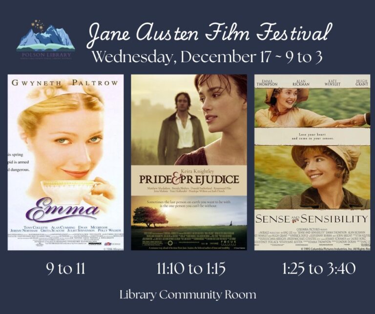 Jane Austen film festival Wednesday, December 17 from 9 to 3. Showing Emma at 9 a.m. Pride & Prejudice at 11:10 a.m. and Sense & Sensibility at 1:25 p.m. in the library community room