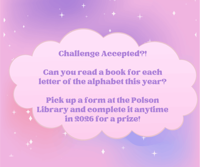 Challenge Accepted?! Can you read a book for each letter of the alphabet this year? Pick up a form at the Polson Library and complete it anytime in 2026 for a prize!