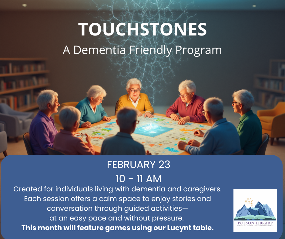 Touchstones A Dementia Friendly Program February 23 from 10 to 11 a.m. Created for individuals living with dementia and caregivers. Each session offers a calm space to enjoy stories and conversation through guided activities at an easy pace and without pressure. This month will feature games using our Lucynt table. Graphic of a group of senior citizens around a virtual game table in a library.