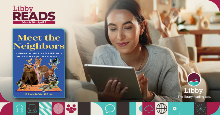 Libby Reads March 26-April 9 "Meet the Neighbors" Animal Minds and Life in a More-than-Human World by Brandon Keim. use the Libby reading app. No holds on this title during that time period.