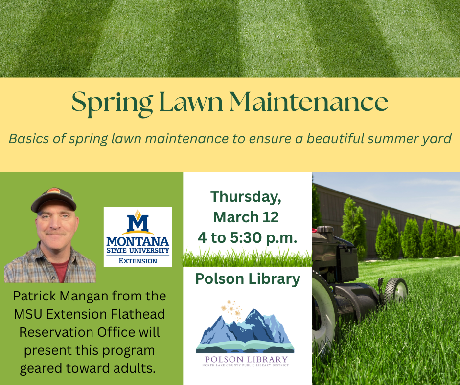 Spring lawn maintenance basics of spring lawn maintenance to ensure a beautiful summer yard. Patrick Mangan from the MSU Extension Flathead Reservation Office will present this program geared toward adults. Thursday March 12 4 to 5:30 p.m. Polson Library.