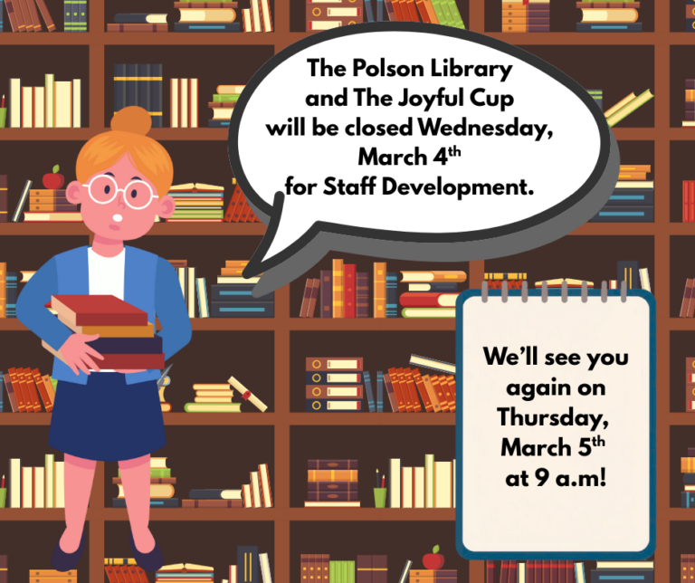 The Polson Library and the Joyful Cup will be closed Wednesday, March 4th for Staff Development. We'll see you again on Thursday, March 5th at 9 a.m.