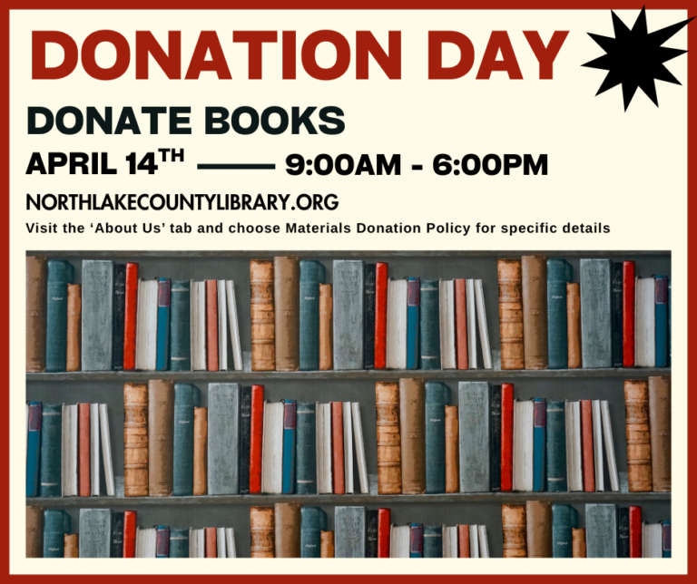 Donation Day. Donate books April 14 9 to 6. northlakecountylibrary.org. Visit the "About Us" tab and choose Materials Donation Policy for specific details.