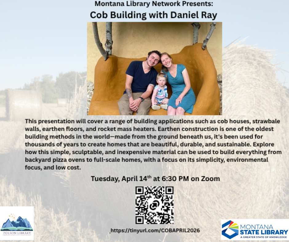 Montana Library Network Presents: Cob Building with Daniel Ray. This presentation will cover a range of building applications such as cob houses, strawbale walls, earthen floors, and rocket mass heaters. Earthen construction is one of the oldest building methods in the world - made from the ground beneath us, it's been used for thousands of years to create homes that are beautiful, durable, and sustainable. Explore how this simple, sculptable, and inexpensive material can be used to build everything from backyard pizza ovens to full-scale homes, with a focus on its simplicity, environmental focus, and low cost. Tuesday, April 14 at 6:30 p.m. on Zoom. https://tinyurl.com/COBAPRIL2026.