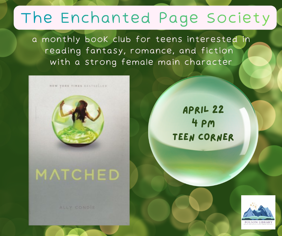 The Enchanted Page Society a monthly book club for teens interested in reading fantasy, romance, and fiction with a strong female main character. April 22 4 p.m. teen corner. Reading "Matched" by Ally Condie.