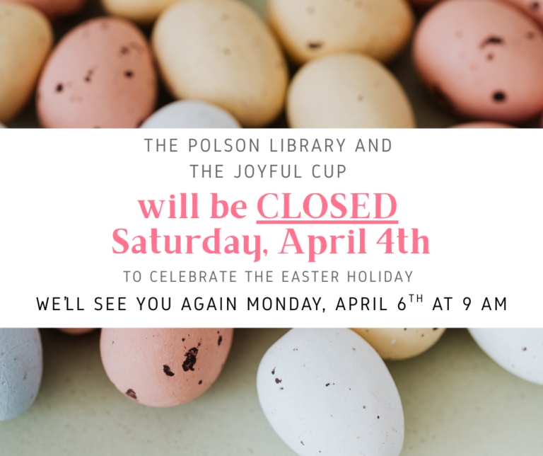 The Polson Library and the Joyful Cup will be closed Saturday, April 4th to celebrate the Easter Holiday We'll see you again Monday, April 6th at 9 a.m.
