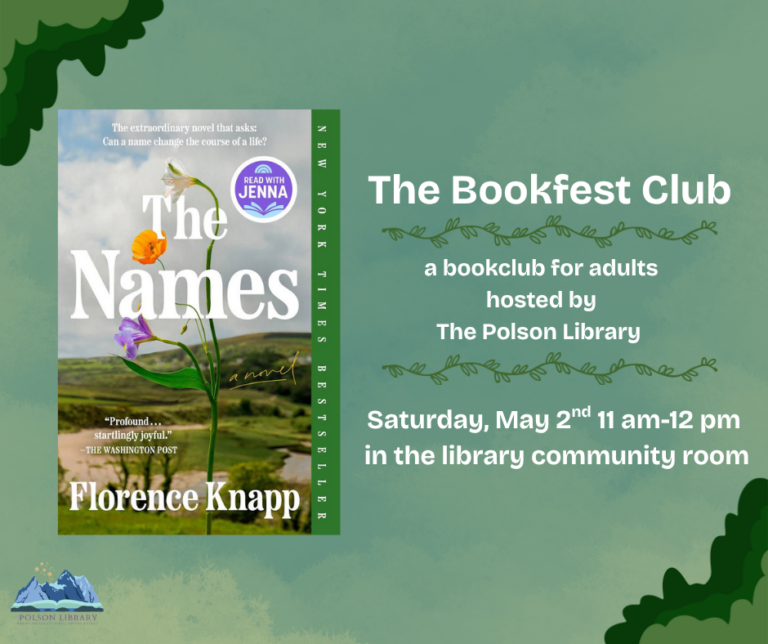 The Bookfest Club. A bookclub for adults hosted by Polson Library. Saturday, May 2nd 11 a.m. to 12 p.m. in the library community room. Reading "The Names" by Florence Knapp