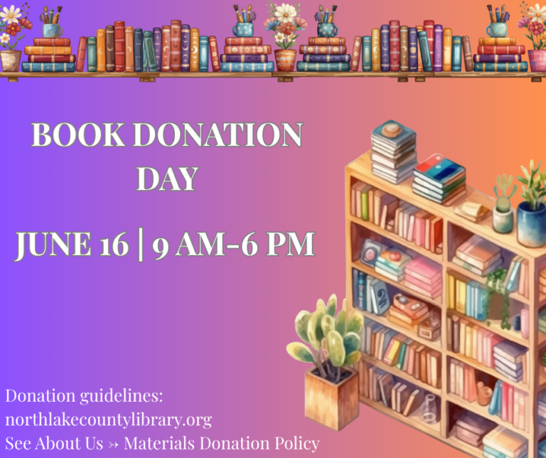 Book Donation Day is Tuesday, June 16th from 9 a.m. to 6 p.m. Donation guidelines can be found at our website northlakecountylibrary.org. Click on About Us and look for Materials Donation Policy.