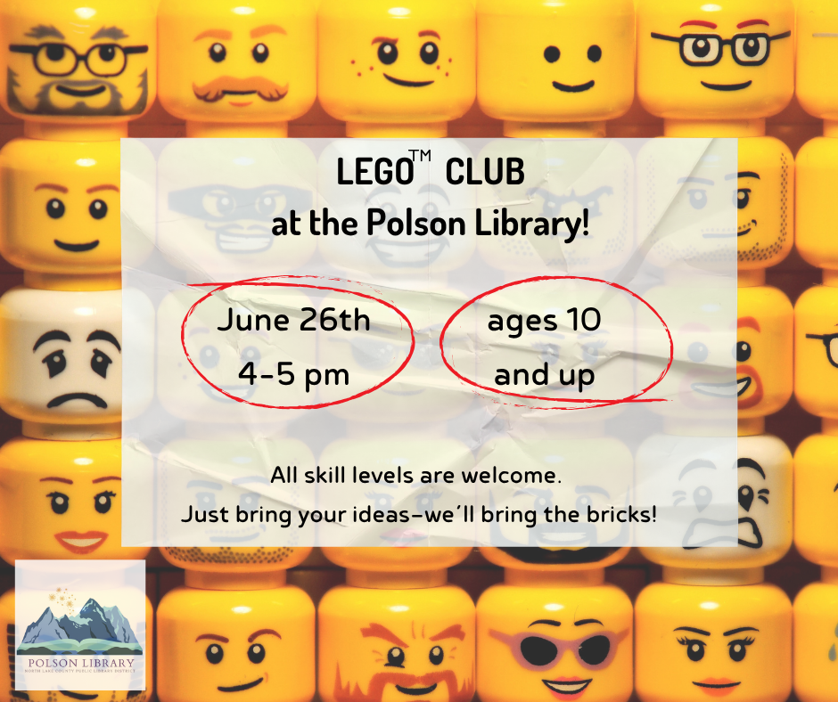 LEGO Club at the Polson Library! June 26 from 4 to 5 p.m. ages 10 and up All skill levels are welcome. Just bring your ideas - we'll bring the bricks!