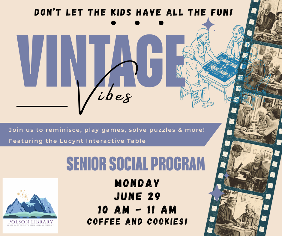 Vintage Vibes Don't let the kids have all the fun! Join us to reminisce, play games, solve puzzles and more. Featuring the Lucynt Interactive Table. No registration is required. This program will be taking place in the Community Room at the Polson Library. June 29 at 10 A.M.