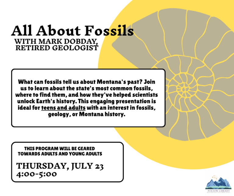 All about fossils with Mark Dobday retired geologist. What can fossils tell us about Montana's past? Join us to learn about the state's most common fossils, where to find them, and how they've helped scientists unlock Earth's history. This engaging presentation is ideal for teens and adults with an interest in fossils, geology or Montana history. This program will be geared towards adults and young adults. Thursday, July 23 4 to 5 p.m.