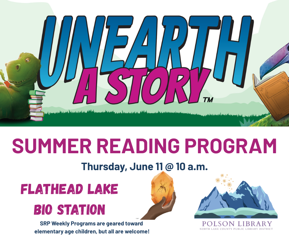 Unearth a Story Summer Reading Program Thursday, June 11 at 10 a.m. Flathead Lake Bio Station. SRP Weekly Programs are geared toward elementary age children, but all are welcome!
