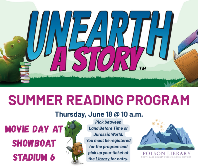 Unearth a Story Summer Reading Program Thursday, June 18 at 10 a.m. at the Showboat Stadium 6 movie theater. Pick between "The Land Before Time" or "Jurassic World." You must be registered for the program and pick up your ticket at the Library for entry.