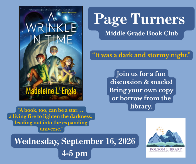 Page Turners Middle Grade Book Club. "It was a dark and stormy night." Join us for a fun discussion and snacks! Bring your own copy or borrow from the library. A Wrinkle in Time by Madeleine L'Engle. "A book, too, can be a star...a living fire to lighten the darkness, leading out into the expanding universe." Wednesday, September 16, 2026 4 to 5 p.m.