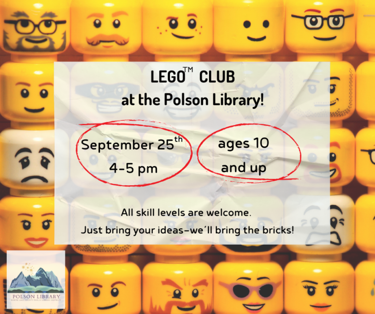 Lego Club at the Polson Library! September 25th, 4-5 pm. Ages 10+ All skill levels are welcome. Just bring your ideas-we'll bring the bricks!