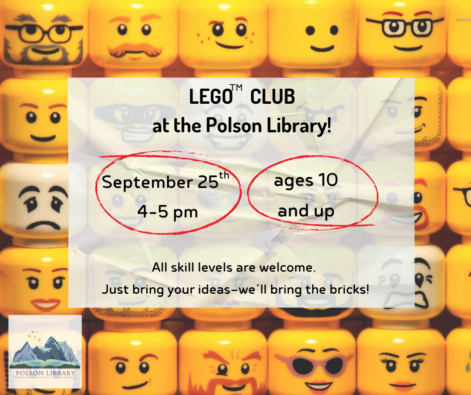 Lego Club at the Polson Library! September 25th, 4-5 pm. Ages 10+ All skill levels are welcome. Just bring your ideas-we'll bring the bricks!