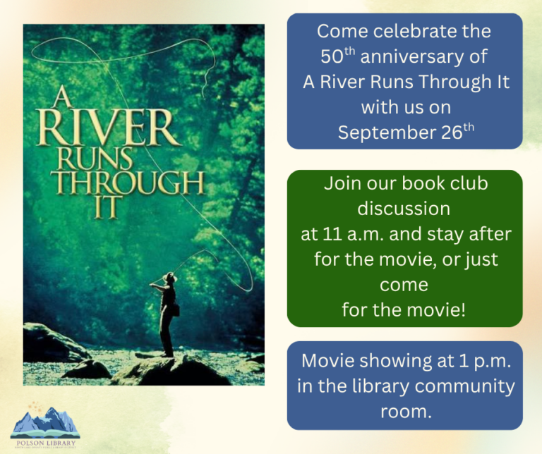 A River Runs Through It: Come celebrate the 50th anniversary of A River Runs Through It with us on September 26th. Join our book club discussion at 11 a.m. and stay after for the movie, or just come for the movie! Movie showing at 1 p.m. in the library community room.