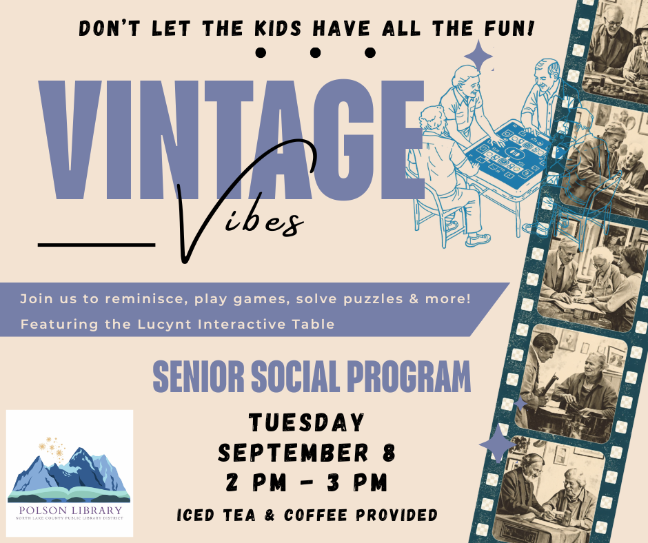Vintage Vibes, Tuesday September 8th, 2 pm-3 pm Don't let the kids have all the fun! Join us to reminisce, play games, solve puzzles and more. Featuring the Lucynt Interactive Table. No registration is required. This program will be taking place in the Community Room at the Polson Library.