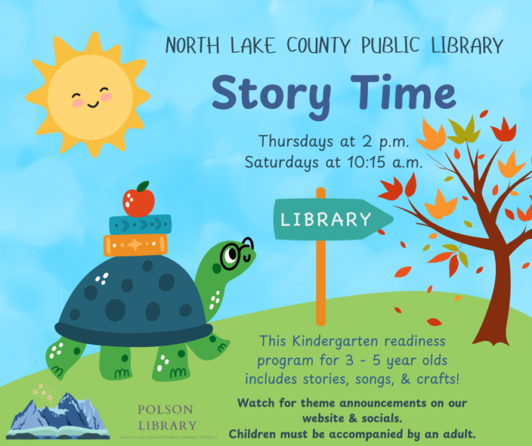 North Lake County Public Library Story Time. Two times each week! Thursdays at 2 p.m. and Saturdays at 10:15 a.m. This Kindergarten readiness program for 3 - 5 year olds includes stories, songs and crafts. Watch for theme announcements on our website and socials. Children must be accompanied by an adult.