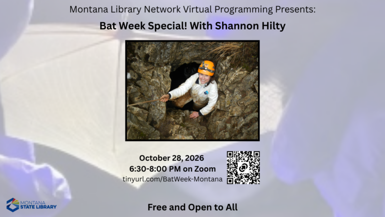 The Montana Library Network Virtual Programming Presents: Bat Week Special! With Shannon Hilty. Shannon Hilty is the state bat biologist for Montana Fish, Wildlife & Parks and has over 17 years of research and management experience related to bats. For Bat Week Shannon is joining us to discuss her efforts in developing Montana Fish, Wildlife & Parks Bat Monitoring Program, a collaborative effort between numerous state and federal entities. Join the program on Wednesday, October 28th at 6:30 pm on Zoom. To get the link to the Zoom program please register at tinyurl.com/BatWeek-Montana. This program is free and open to all.