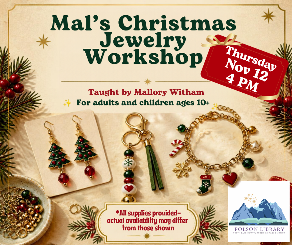 Mal’s Christmas Jewelry Workshop Come get your Christmas bling on! One more class will be taught by Mallory Witham. We’ll be making earrings, keychains, and bracelets. All ages are welcome. Recommend ages 10 & up with adult supervision. November 12th, 4 pm in the Community Room.